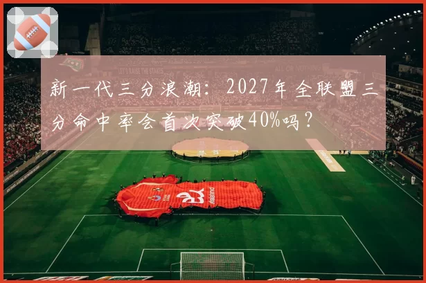 新一代三分浪潮：2027年全联盟三分命中率会首次突破40%吗？