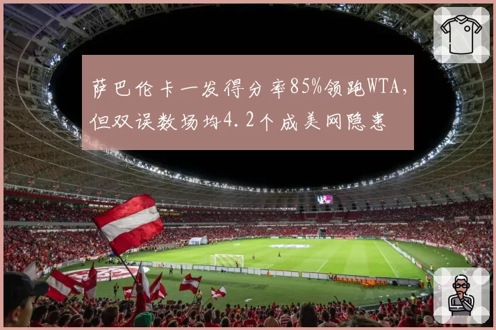 萨巴伦卡一发得分率85%领跑WTA，但双误数场均4.2个成美网隐患