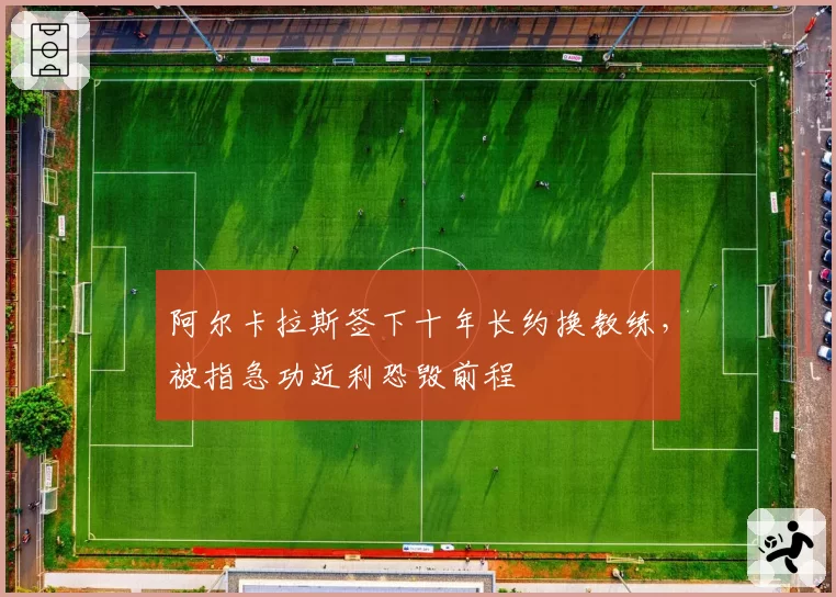 阿尔卡拉斯签下十年长约换教练，被指急功近利恐毁前程