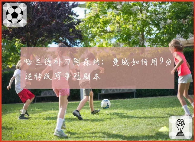 哈兰德补刀阿森纳：曼城如何用9分逆转改写争冠剧本