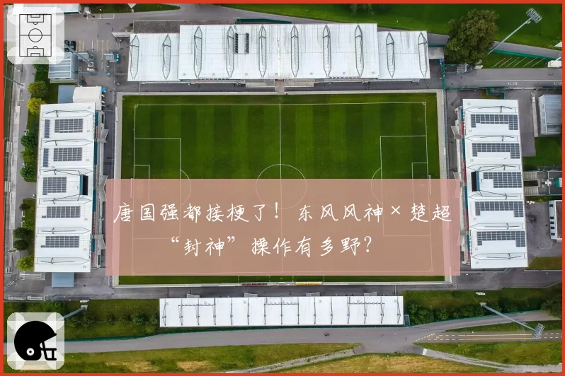 唐国强都接梗了！东风风神×楚超的“封神”操作有多野？