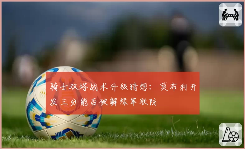 骑士双塔战术升级猜想：莫布利开发三分能否破解绿军联防