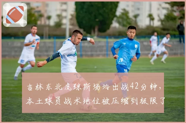 吉林东北虎琼斯场均出战42分钟，本土球员战术地位被压缩到极限了吗？