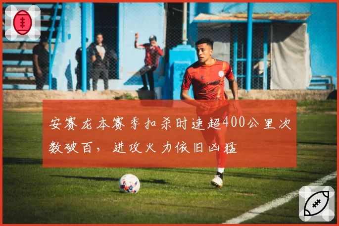 安赛龙本赛季扣杀时速超400公里次数破百，进攻火力依旧凶猛
