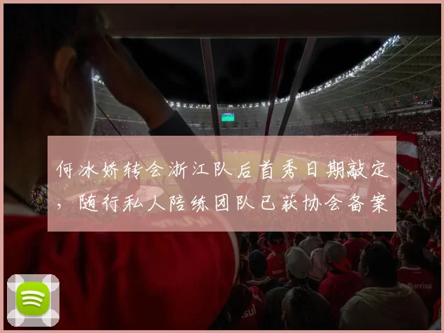 何冰娇转会浙江队后首秀日期敲定，随行私人陪练团队已获协会备案__br_