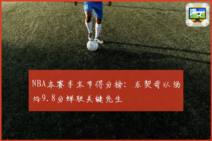 NBA本赛季末节得分榜：东契奇以场均9.8分蝉联关键先生