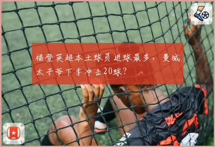福登英超本土球员进球最多，曼城太子爷下季冲击20球？