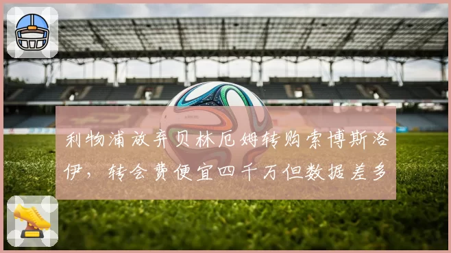 利物浦放弃贝林厄姆转购索博斯洛伊，转会费便宜四千万但数据差多少？