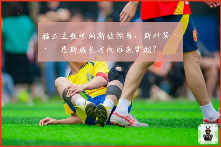 猛龙主教练纳斯被挖角，斯科蒂·巴恩斯成长方向谁来掌舵？