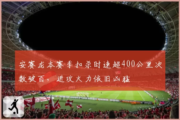 安赛龙本赛季扣杀时速超400公里次数破百，进攻火力依旧凶猛