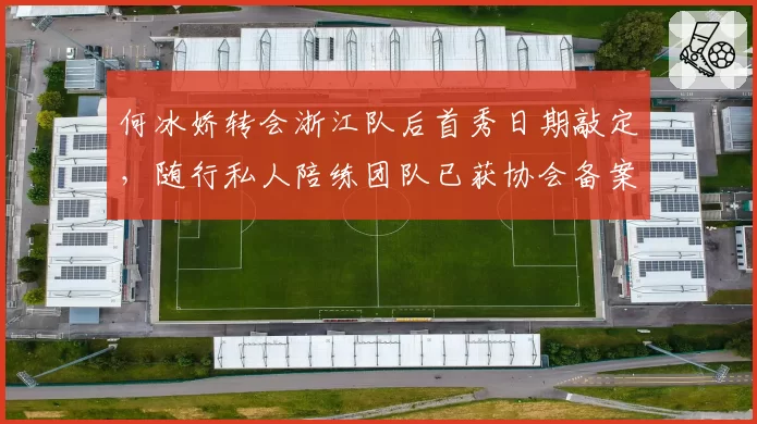 何冰娇转会浙江队后首秀日期敲定，随行私人陪练团队已获协会备案__br_