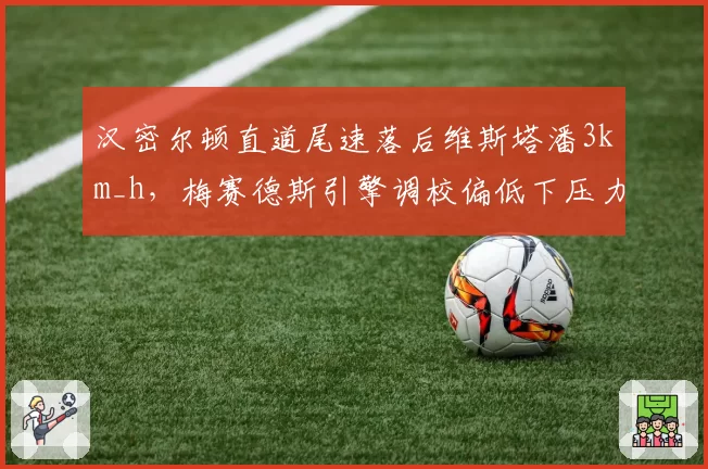汉密尔顿直道尾速落后维斯塔潘3km_h，梅赛德斯引擎调校偏低下压力策略成败分析