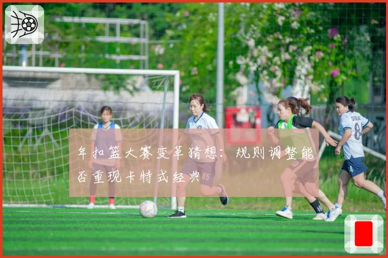 年扣篮大赛变革猜想:规则调整能否重现卡特式经典