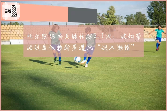 帕尔默场均关键传球2.1次，波切蒂诺过度依赖新星遭批“战术懒惰”