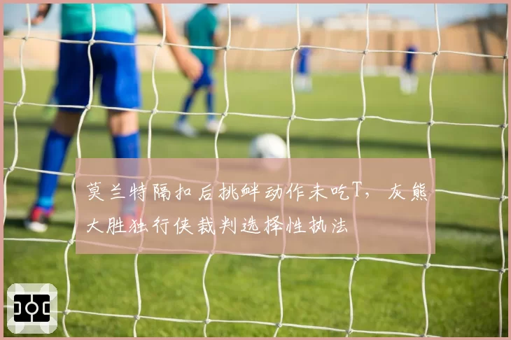 莫兰特隔扣后挑衅动作未吃T,灰熊大胜独行侠裁判选择性执法