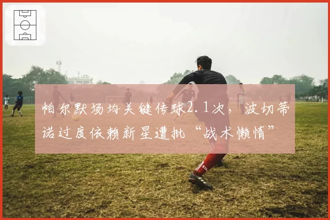 帕尔默场均关键传球2.1次，波切蒂诺过度依赖新星遭批“战术懒惰”