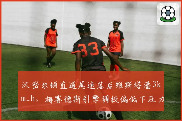 汉密尔顿直道尾速落后维斯塔潘3km_h，梅赛德斯引擎调校偏低下压力策略成败分析