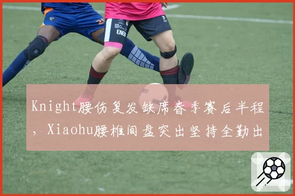 Knight腰伤复发缺席春季赛后半程,Xiaohu腰椎间盘突出坚持全勤出战