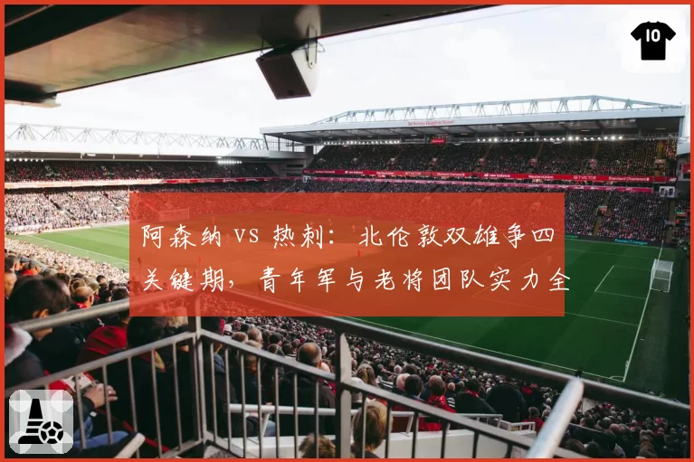阿森纳 vs 热刺:北伦敦双雄争四关键期,青年军与老将团队实力全解析