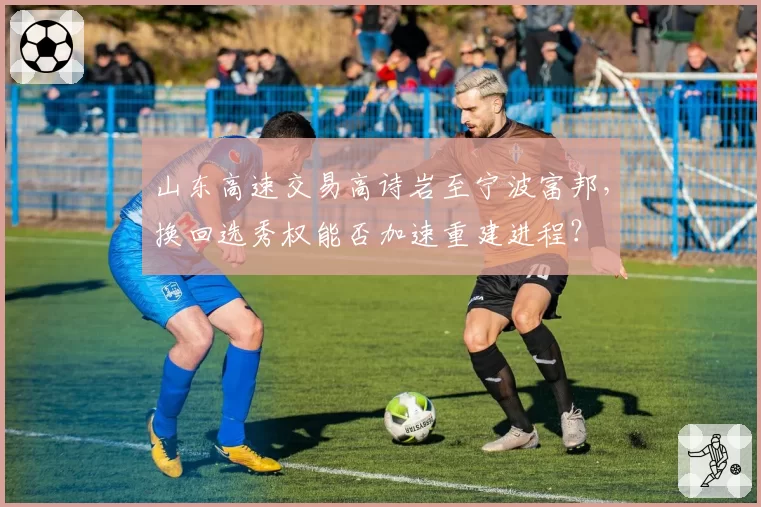 山东高速交易高诗岩至宁波富邦，换回选秀权能否加速重建进程？
