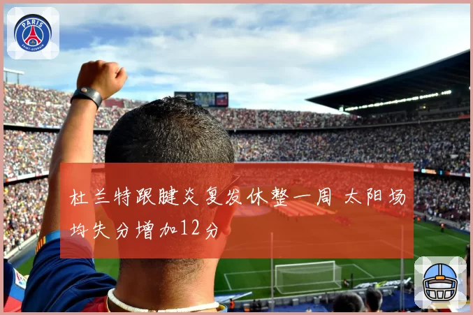 杜兰特跟腱炎复发休整一周 太阳场均失分增加12分