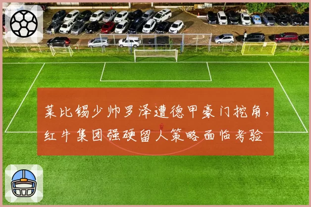 莱比锡少帅罗泽遭德甲豪门挖角，红牛集团强硬留人策略面临考验