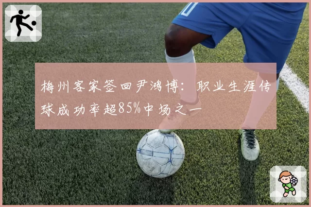 梅州客家签回尹鸿博：职业生涯传球成功率超85%中场之一