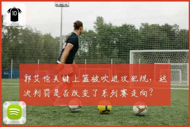 郭艾伦关键上篮被吹进攻犯规，这次判罚是否改变了系列赛走向？