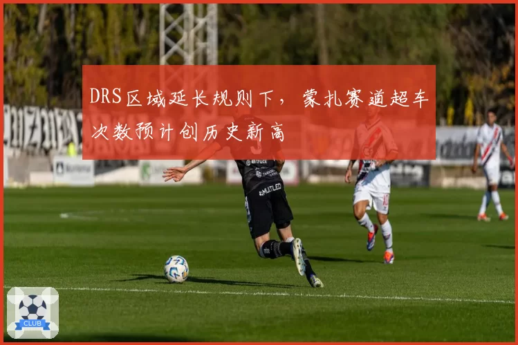 DRS区域延长规则下，蒙扎赛道超车次数预计创历史新高