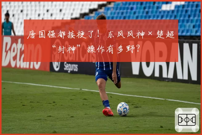 唐国强都接梗了！东风风神×楚超的“封神”操作有多野？