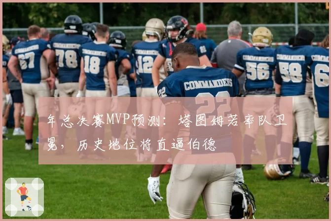 年总决赛MVP预测:塔图姆若率队卫冕,历史地位将直逼伯德