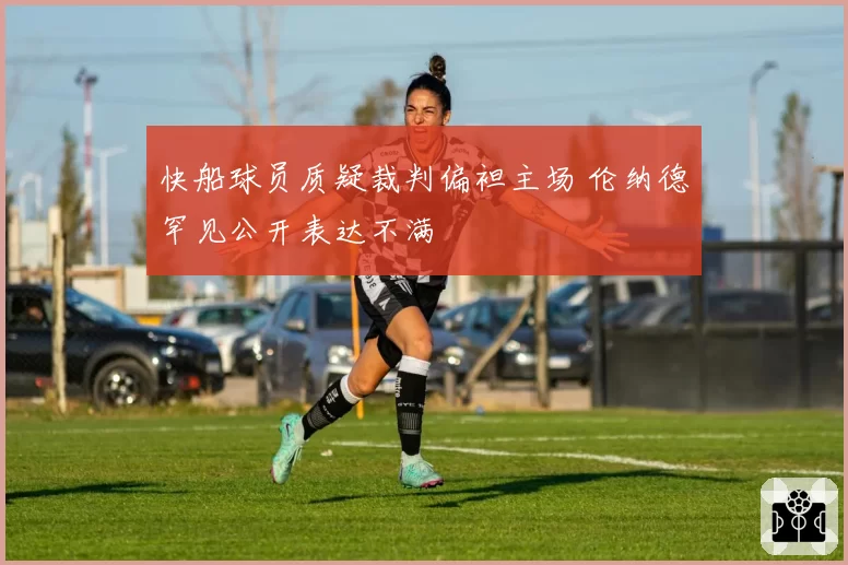 快船球员质疑裁判偏袒主场 伦纳德罕见公开表达不满