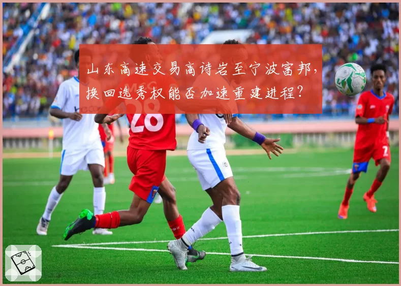山东高速交易高诗岩至宁波富邦，换回选秀权能否加速重建进程？