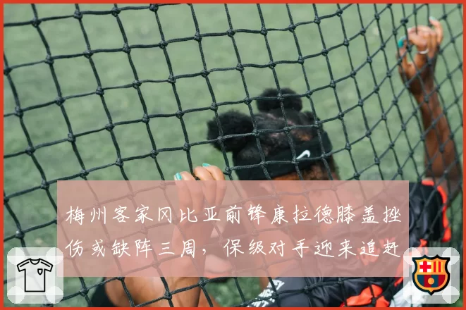 梅州客家冈比亚前锋康拉德膝盖挫伤或缺阵三周，保级对手迎来追赶良机？
