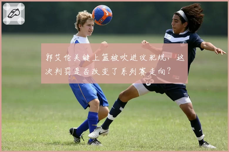 郭艾伦关键上篮被吹进攻犯规，这次判罚是否改变了系列赛走向？