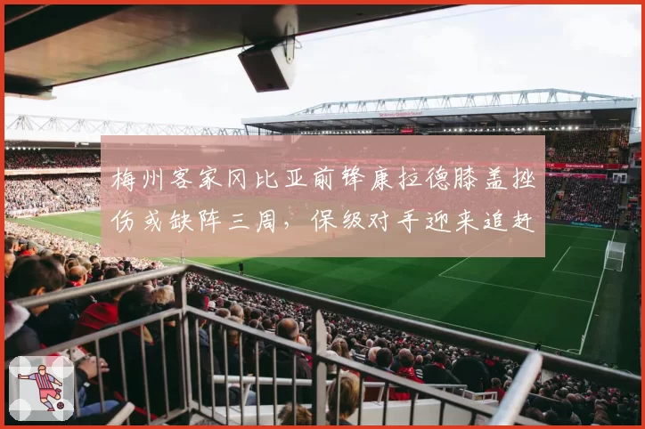 梅州客家冈比亚前锋康拉德膝盖挫伤或缺阵三周，保级对手迎来追赶良机？