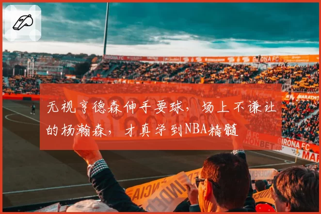 无视亨德森伸手要球，场上不谦让的杨瀚森，才真学到NBA精髓