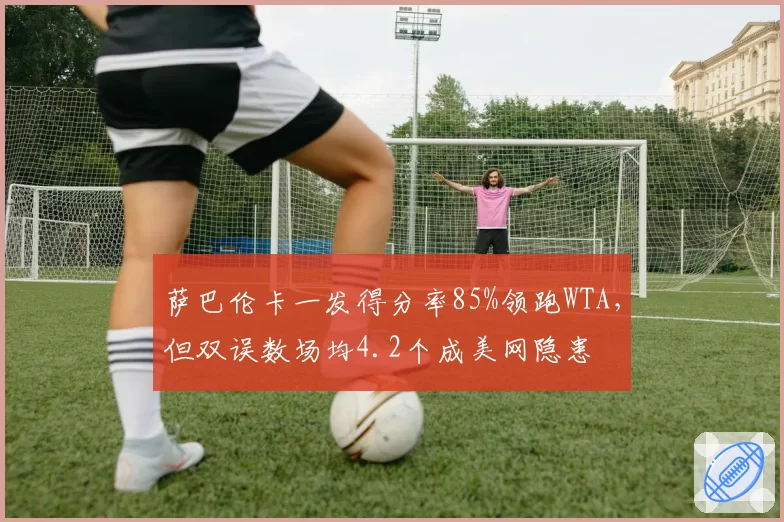萨巴伦卡一发得分率85%领跑WTA，但双误数场均4.2个成美网隐患