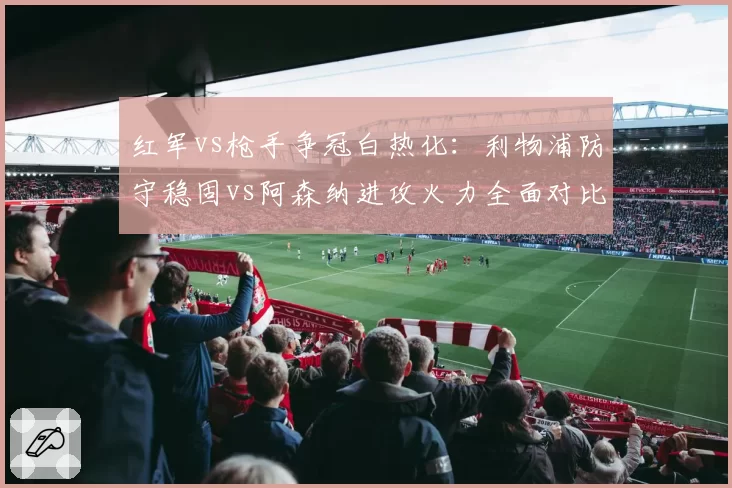 红军vs枪手争冠白热化：利物浦防守稳固vs阿森纳进攻火力全面对比