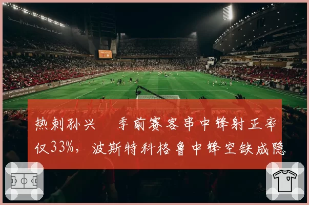 热刺孙兴慜季前赛客串中锋射正率仅33%，波斯特科格鲁中锋空缺成隐患