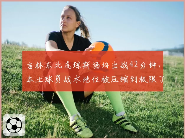 吉林东北虎琼斯场均出战42分钟，本土球员战术地位被压缩到极限了吗？