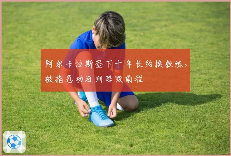 阿尔卡拉斯签下十年长约换教练，被指急功近利恐毁前程
