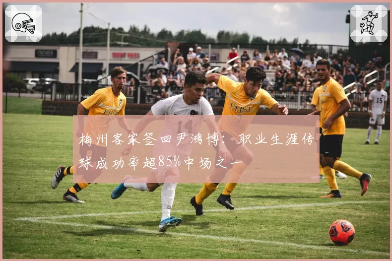 梅州客家签回尹鸿博：职业生涯传球成功率超85%中场之一