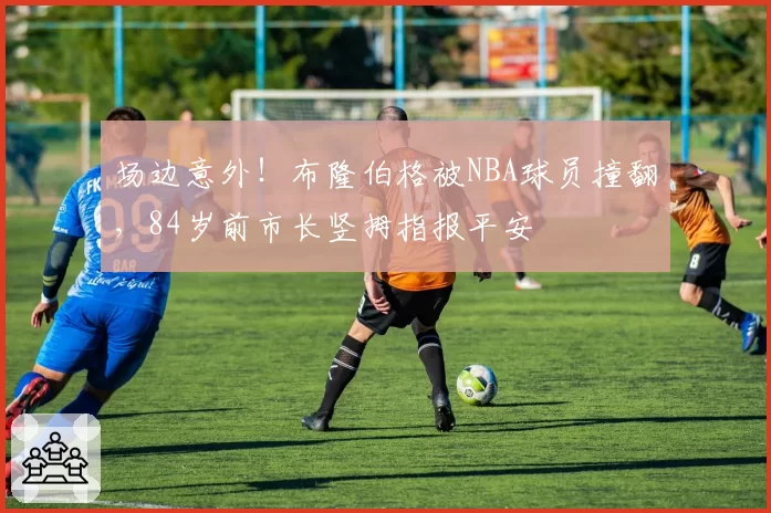 场边意外!布隆伯格被NBA球员撞翻,84岁前市长竖拇指报平安
