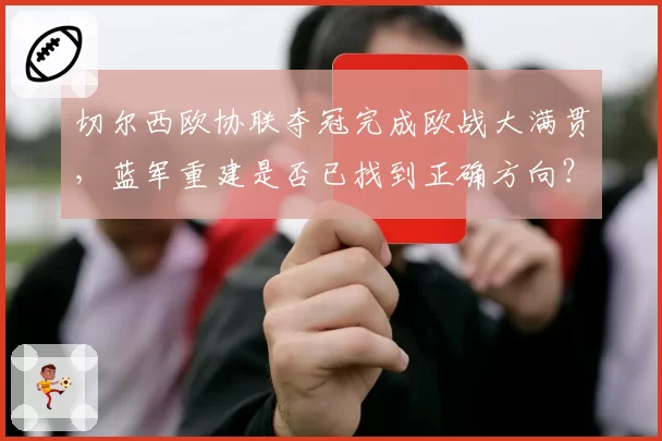切尔西欧协联夺冠完成欧战大满贯,蓝军重建是否已找到正确方向?