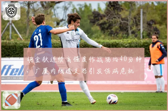 胡金秋连续高强度作战场均40分钟，广厦内线透支恐引发伤病危机