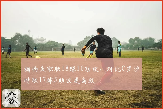 梅西美职联18球10助攻，对比C罗沙特联17球5助攻更高效