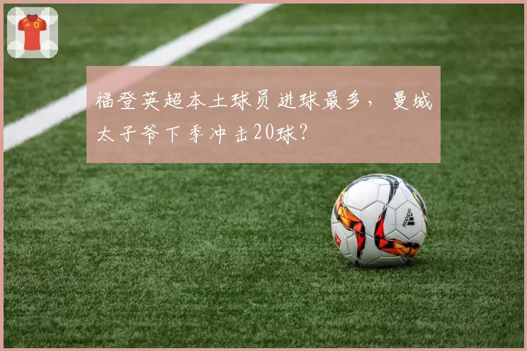福登英超本土球员进球最多，曼城太子爷下季冲击20球？