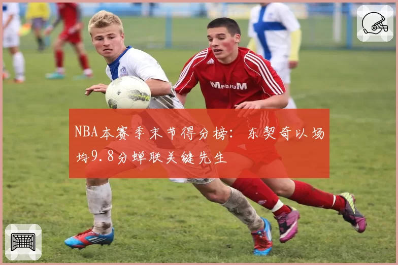 NBA本赛季末节得分榜：东契奇以场均9.8分蝉联关键先生