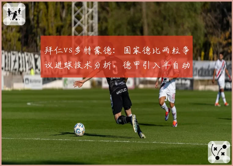 拜仁vs多特蒙德:国家德比两粒争议进球技术分析,德甲引入半自动越位系统呼声高涨